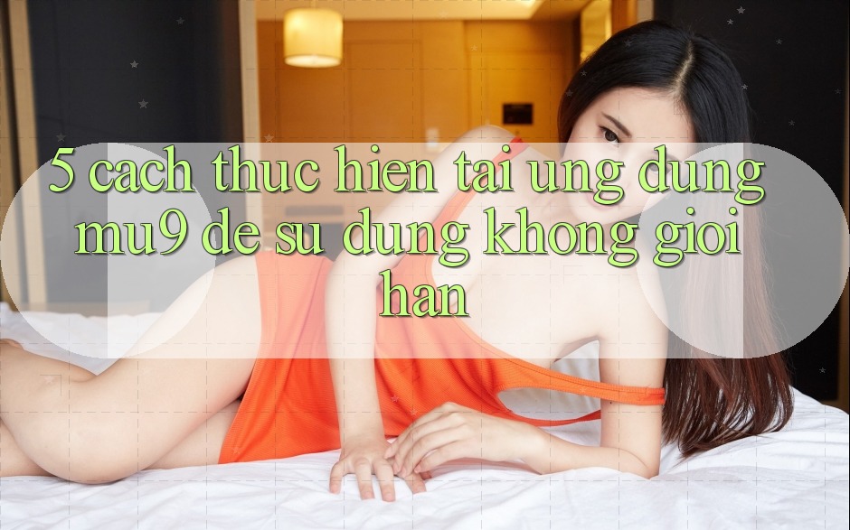 5. Cách thực hiện Tải Ứng dụng mu9 Để Sử dụng Không Giới Hạn