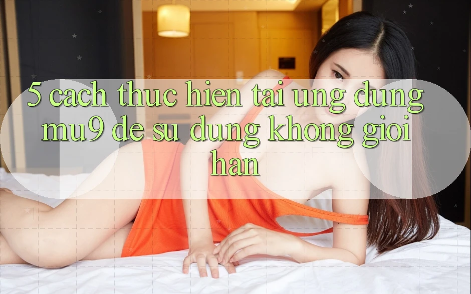 5. Cách thực hiện Tải Ứng dụng mu9 Để Sử dụng Không Giới Hạn 5. Cách thực hiện Tải Ứng dụng mu9 Để Sử dụng Không Giới Hạn
