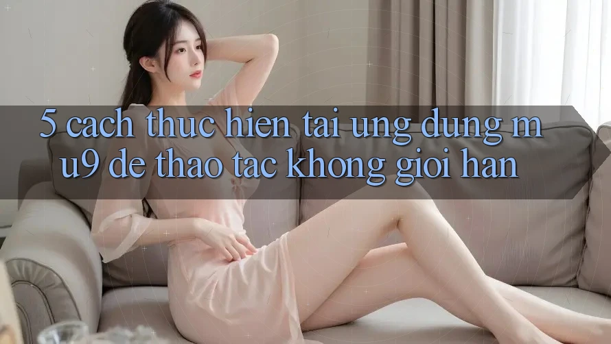 5. Cách thực hiện Tải Ứng dụng mu9 Để Thao tác Không Giới Hạn