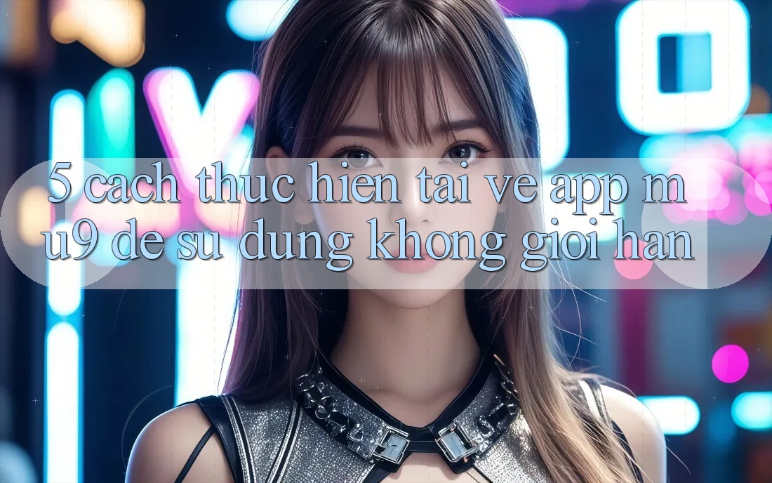 5. Cách thực hiện Tải về App mu9 Để Sử dụng Không Giới Hạn