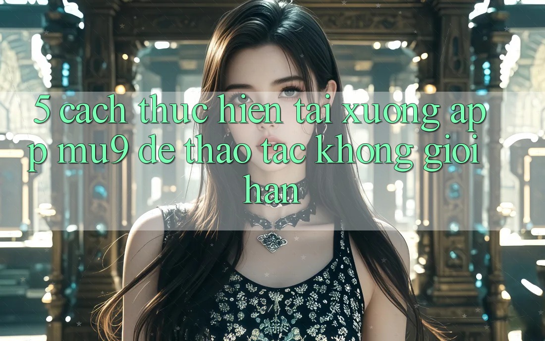 5. Cách thực hiện Tải xuống App mu9 Để Thao tác Không Giới Hạn 5. Cách thực hiện Tải xuống App mu9 Để Thao tác Không Giới Hạn
