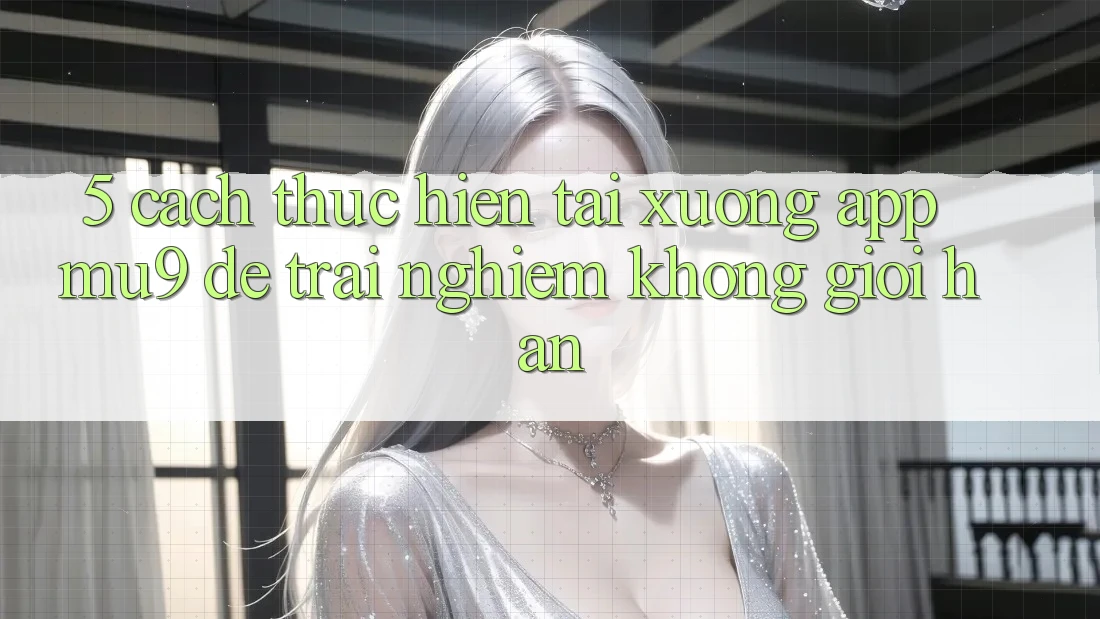 5. Cách thực hiện Tải xuống App mu9 Để Trải Nghiệm Không Giới Hạn 5. Cách thực hiện Tải xuống App mu9 Để Trải Nghiệm Không Giới Hạn