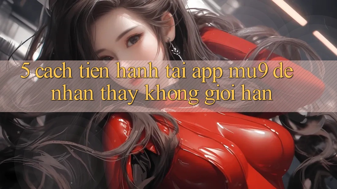 5. Cách tiến hành Tải App mu9 Để Nhận thấy Không Giới Hạn 5. Cách tiến hành Tải App mu9 Để Nhận thấy Không Giới Hạn