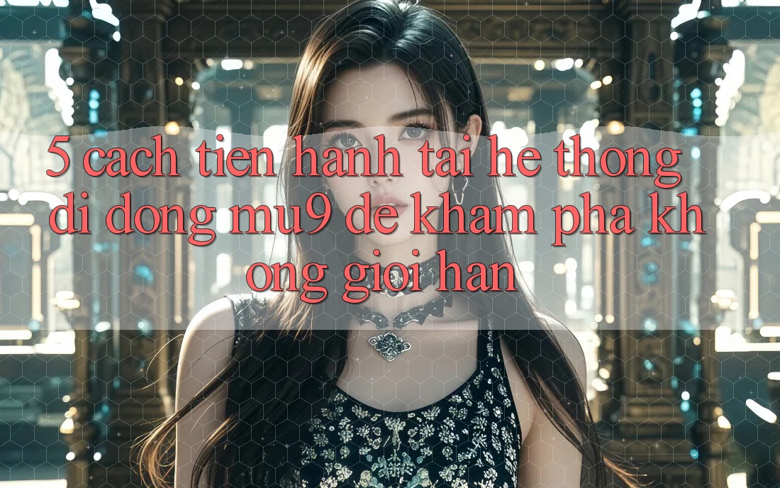 5. Cách tiến hành Tải Hệ thống di động mu9 Để Khám phá Không Giới Hạn 5. Cách tiến hành Tải Hệ thống di động mu9 Để Khám phá Không Giới Hạn