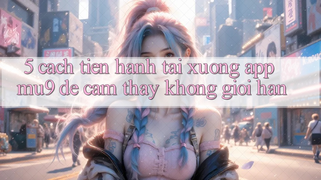 5. Cách tiến hành Tải xuống App mu9 Để Cảm thấy Không Giới Hạn 5. Cách tiến hành Tải xuống App mu9 Để Cảm thấy Không Giới Hạn