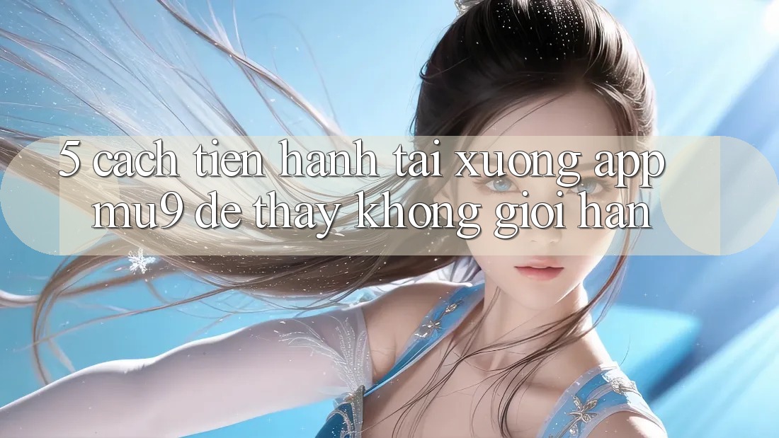5. Cách tiến hành Tải xuống App mu9 Để Thấy Không Giới Hạn