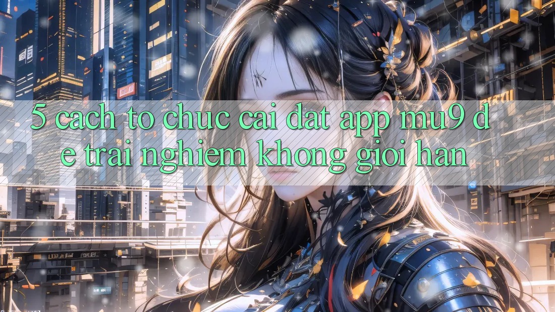 5. Cách tổ chức Cài đặt App mu9 Để Trải Nghiệm Không Giới Hạn
