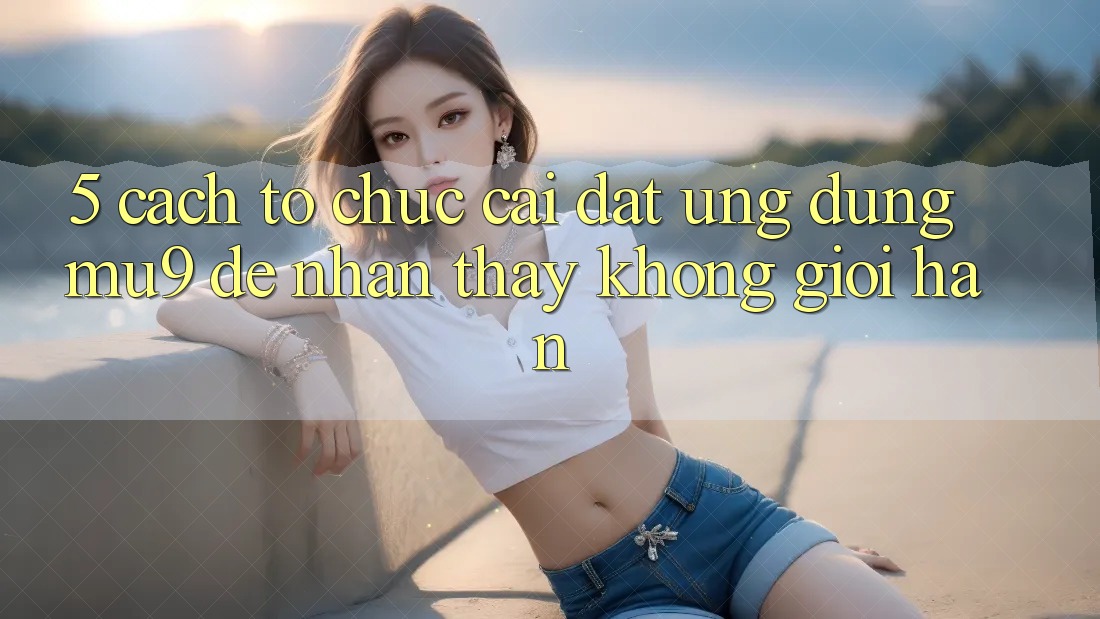 5. Cách tổ chức Cài đặt Ứng dụng mu9 Để Nhận thấy Không Giới Hạn