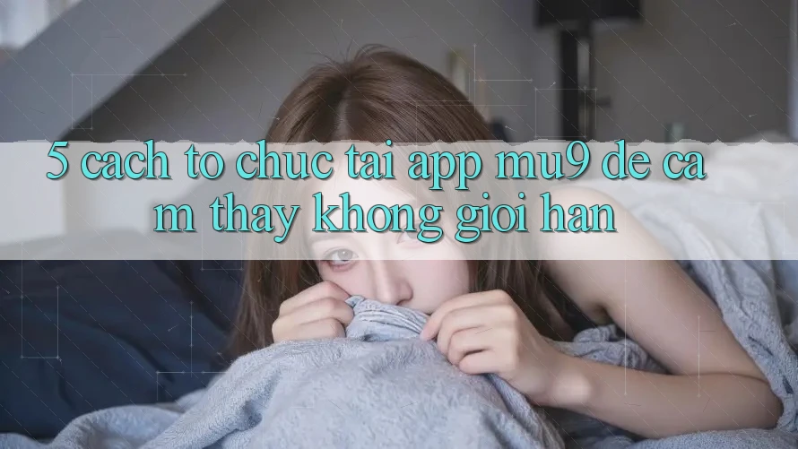 5. Cách tổ chức Tải App mu9 Để Cảm thấy Không Giới Hạn 5. Cách tổ chức Tải App mu9 Để Cảm thấy Không Giới Hạn