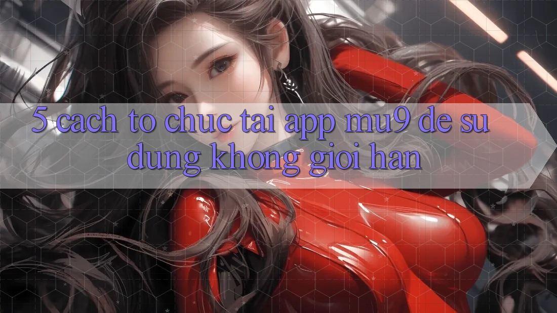 5. Cách tổ chức Tải App mu9 Để Sử dụng Không Giới Hạn 5. Cách tổ chức Tải App mu9 Để Sử dụng Không Giới Hạn