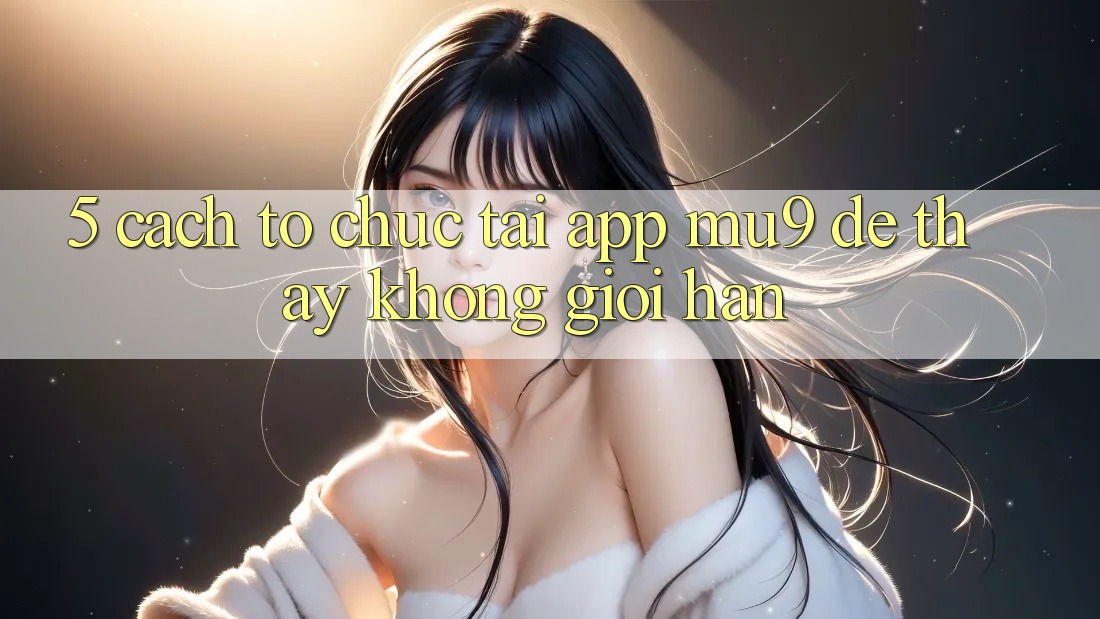 5. Cách tổ chức Tải App mu9 Để Thấy Không Giới Hạn