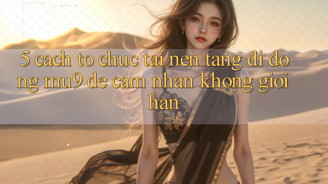 5. Cách tổ chức Tải Nền tảng di động mu9 Để Cảm nhận Không Giới Hạn
