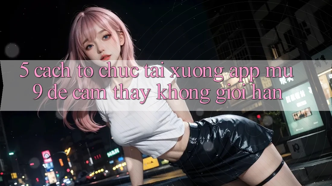 5. Cách tổ chức Tải xuống App mu9 Để Cảm thấy Không Giới Hạn 5. Cách tổ chức Tải xuống App mu9 Để Cảm thấy Không Giới Hạn