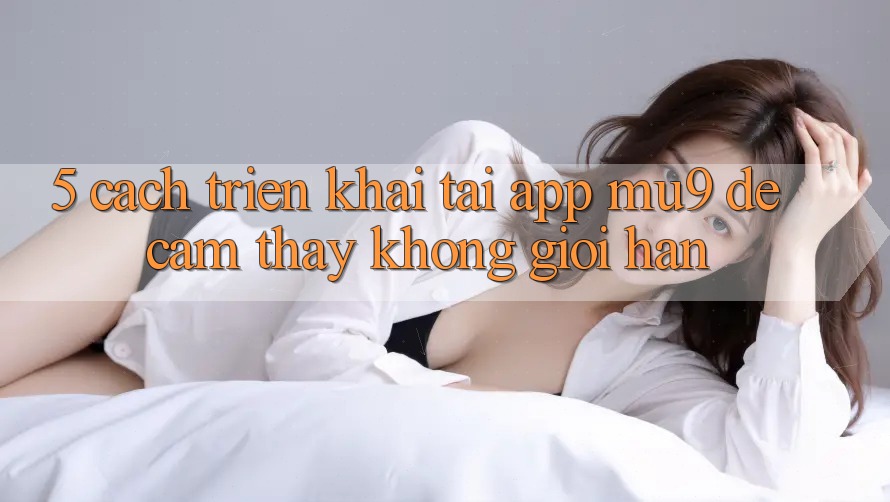 5. Cách triển khai Tải App mu9 Để Cảm thấy Không Giới Hạn