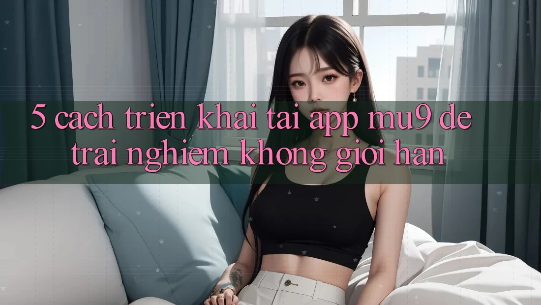 5. Cách triển khai Tải App mu9 Để Trải Nghiệm Không Giới Hạn 5. Cách triển khai Tải App mu9 Để Trải Nghiệm Không Giới Hạn