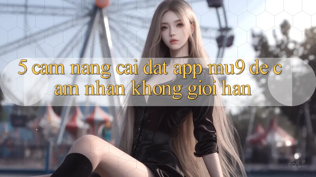 5. Cẩm nang Cài đặt App mu9 Để Cảm nhận Không Giới Hạn
