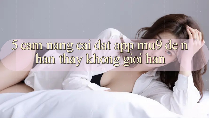 5. Cẩm nang Cài đặt App mu9 Để Nhận thấy Không Giới Hạn