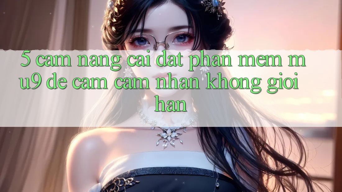 5. Cẩm nang Cài đặt Phần mềm mu9 Để Cảm cảm nhận Không Giới Hạn 5. Cẩm nang Cài đặt Phần mềm mu9 Để Cảm cảm nhận Không Giới Hạn