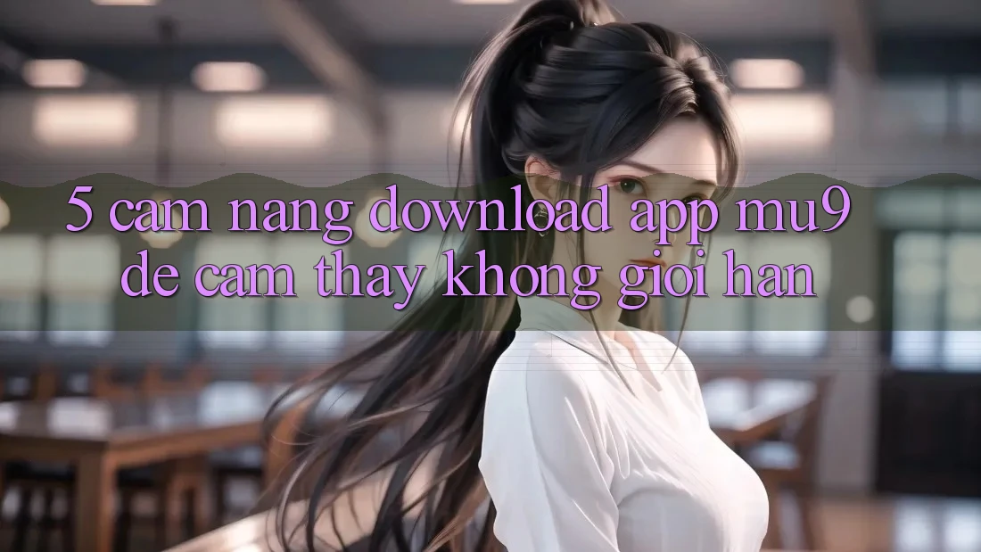 5. Cẩm nang Download App mu9 Để Cảm thấy Không Giới Hạn