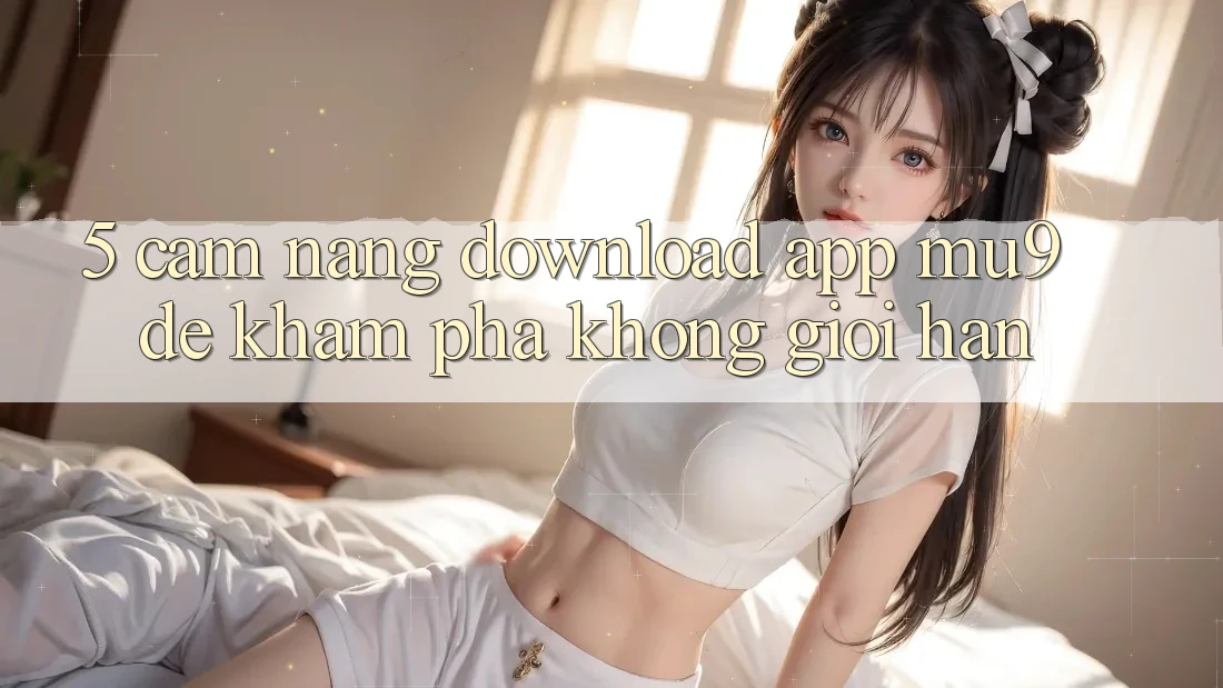 5. Cẩm nang Download App mu9 Để Khám phá Không Giới Hạn