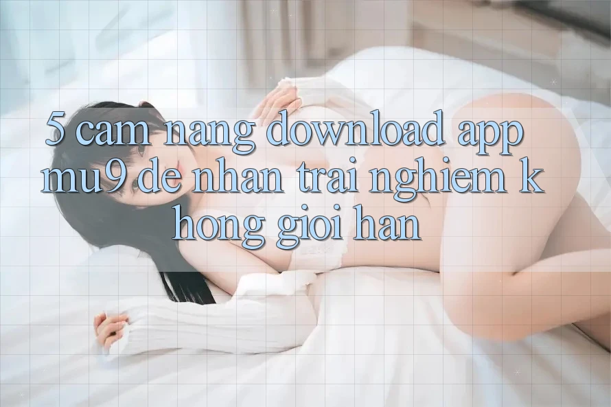 5. Cẩm nang Download App mu9 Để Nhận trải nghiệm Không Giới Hạn