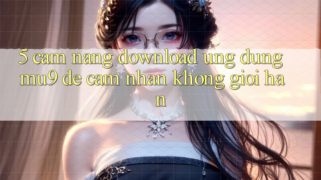 5. Cẩm nang Download Ứng dụng mu9 Để Cảm nhận Không Giới Hạn 5. Cẩm nang Download Ứng dụng mu9 Để Cảm nhận Không Giới Hạn
