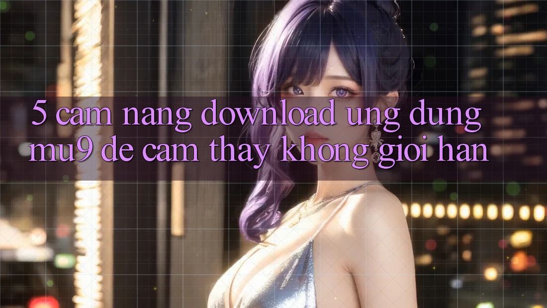 5. Cẩm nang Download Ứng dụng mu9 Để Cảm thấy Không Giới Hạn 5. Cẩm nang Download Ứng dụng mu9 Để Cảm thấy Không Giới Hạn
