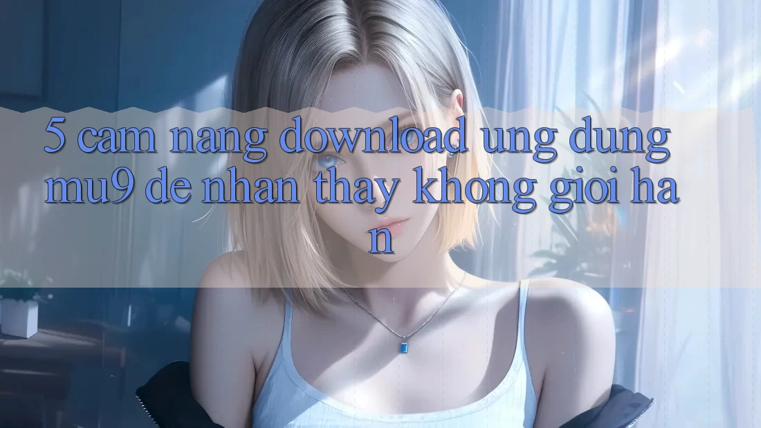 5. Cẩm nang Download Ứng dụng mu9 Để Nhận thấy Không Giới Hạn 5. Cẩm nang Download Ứng dụng mu9 Để Nhận thấy Không Giới Hạn