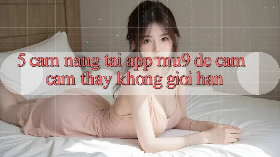 5. Cẩm nang Tải App mu9 Để Cảm cảm thấy Không Giới Hạn 5. Cẩm nang Tải App mu9 Để Cảm cảm thấy Không Giới Hạn