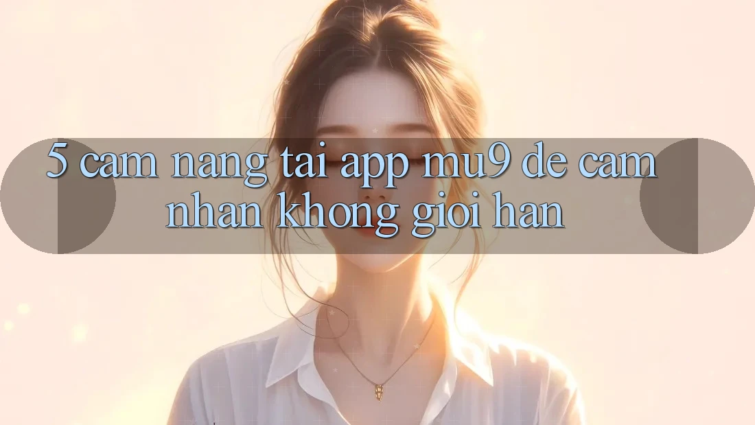5. Cẩm nang Tải App mu9 Để Cảm nhận Không Giới Hạn
