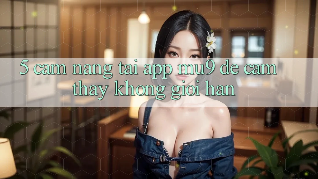 5. Cẩm nang Tải App mu9 Để Cảm thấy Không Giới Hạn 5. Cẩm nang Tải App mu9 Để Cảm thấy Không Giới Hạn