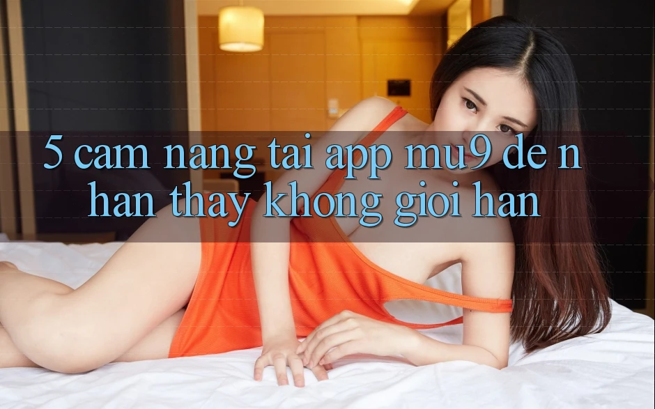 5. Cẩm nang Tải App mu9 Để Nhận thấy Không Giới Hạn