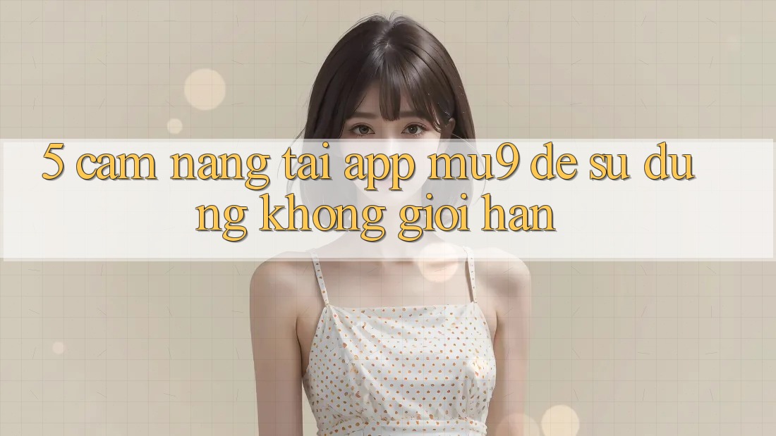 5. Cẩm nang Tải App mu9 Để Sử dụng Không Giới Hạn