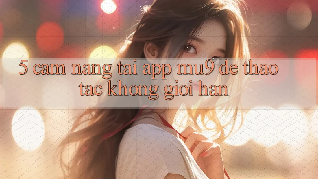 5. Cẩm nang Tải App mu9 Để Thao tác Không Giới Hạn 5. Cẩm nang Tải App mu9 Để Thao tác Không Giới Hạn
