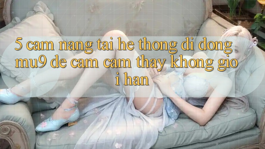 5. Cẩm nang Tải Hệ thống di động mu9 Để Cảm cảm thấy Không Giới Hạn 5. Cẩm nang Tải Hệ thống di động mu9 Để Cảm cảm thấy Không Giới Hạn