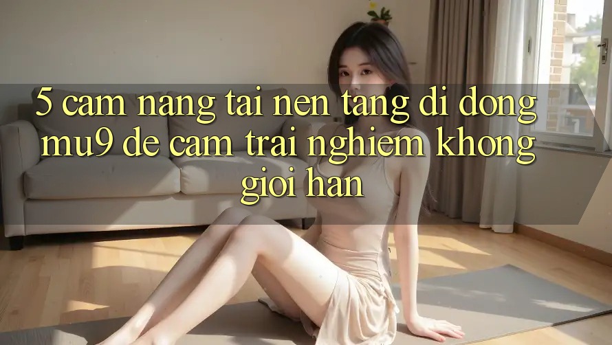 5. Cẩm nang Tải Nền tảng di động mu9 Để Cảm trải nghiệm Không Giới Hạn