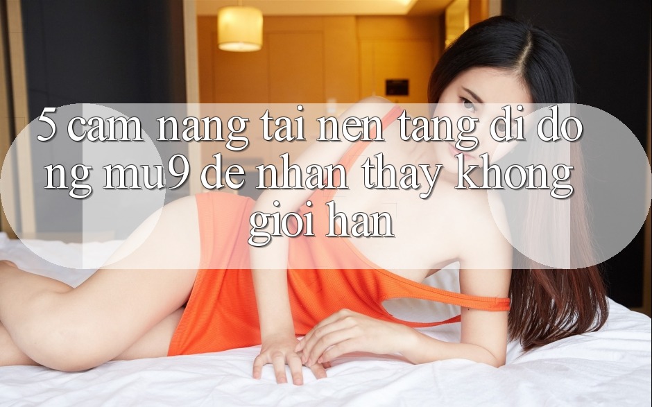 5. Cẩm nang Tải Nền tảng di động mu9 Để Nhận thấy Không Giới Hạn