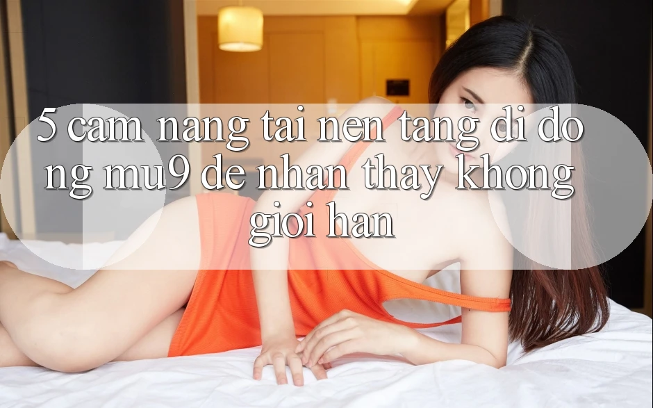 5. Cẩm nang Tải Nền tảng di động mu9 Để Nhận thấy Không Giới Hạn 5. Cẩm nang Tải Nền tảng di động mu9 Để Nhận thấy Không Giới Hạn