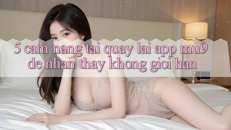 5. Cẩm nang Tải quay lại App mu9 Để Nhận thấy Không Giới Hạn 5. Cẩm nang Tải quay lại App mu9 Để Nhận thấy Không Giới Hạn