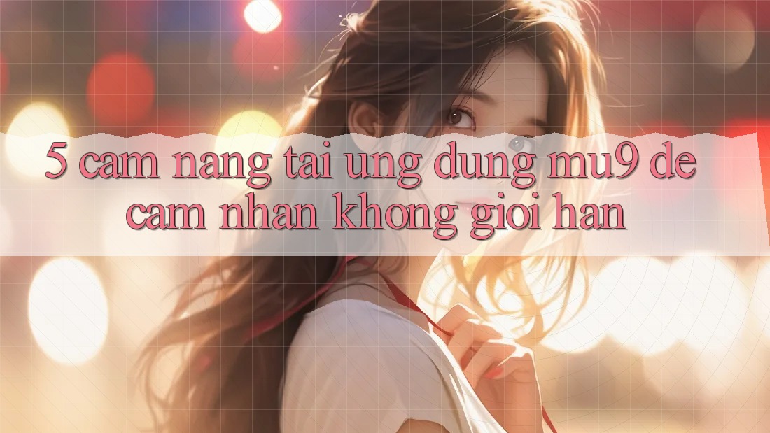 5. Cẩm nang Tải Ứng dụng mu9 Để Cảm nhận Không Giới Hạn