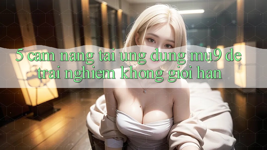 5. Cẩm nang Tải Ứng dụng mu9 Để Trải Nghiệm Không Giới Hạn 5. Cẩm nang Tải Ứng dụng mu9 Để Trải Nghiệm Không Giới Hạn