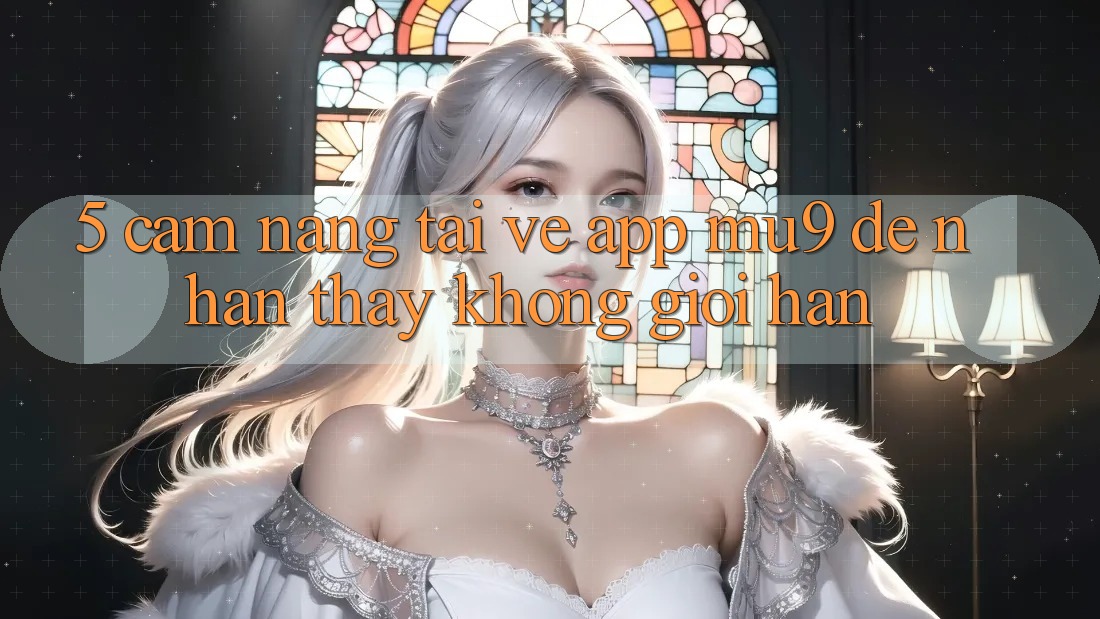 5. Cẩm nang Tải về App mu9 Để Nhận thấy Không Giới Hạn