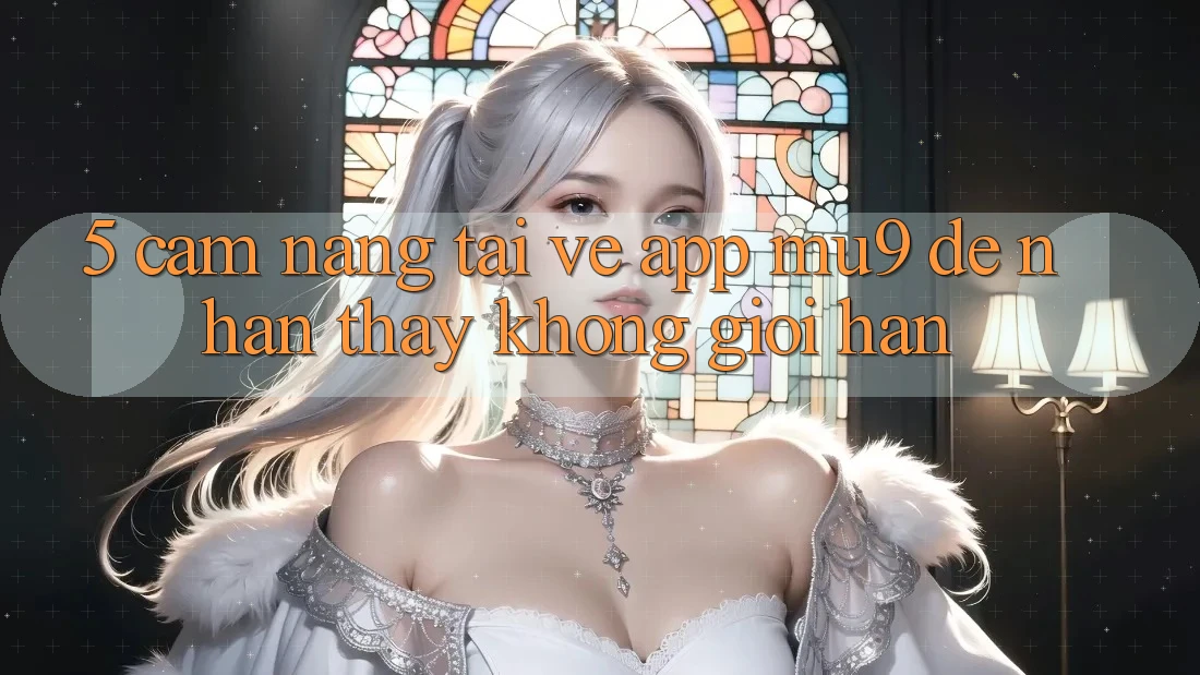 5. Cẩm nang Tải về App mu9 Để Nhận thấy Không Giới Hạn 5. Cẩm nang Tải về App mu9 Để Nhận thấy Không Giới Hạn
