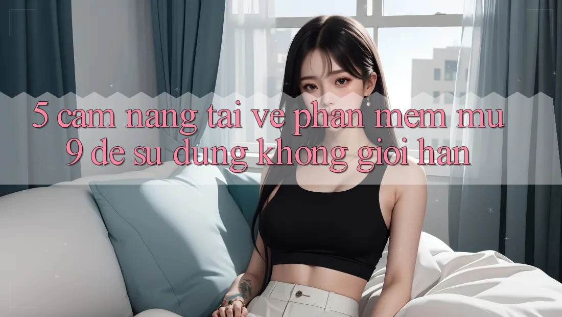 5. Cẩm nang Tải về Phần mềm mu9 Để Sử dụng Không Giới Hạn