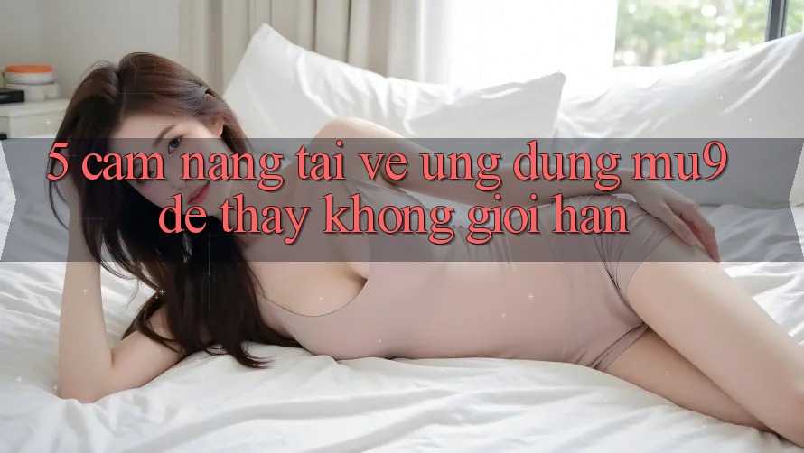 5. Cẩm nang Tải về Ứng dụng mu9 Để Thấy Không Giới Hạn 5. Cẩm nang Tải về Ứng dụng mu9 Để Thấy Không Giới Hạn