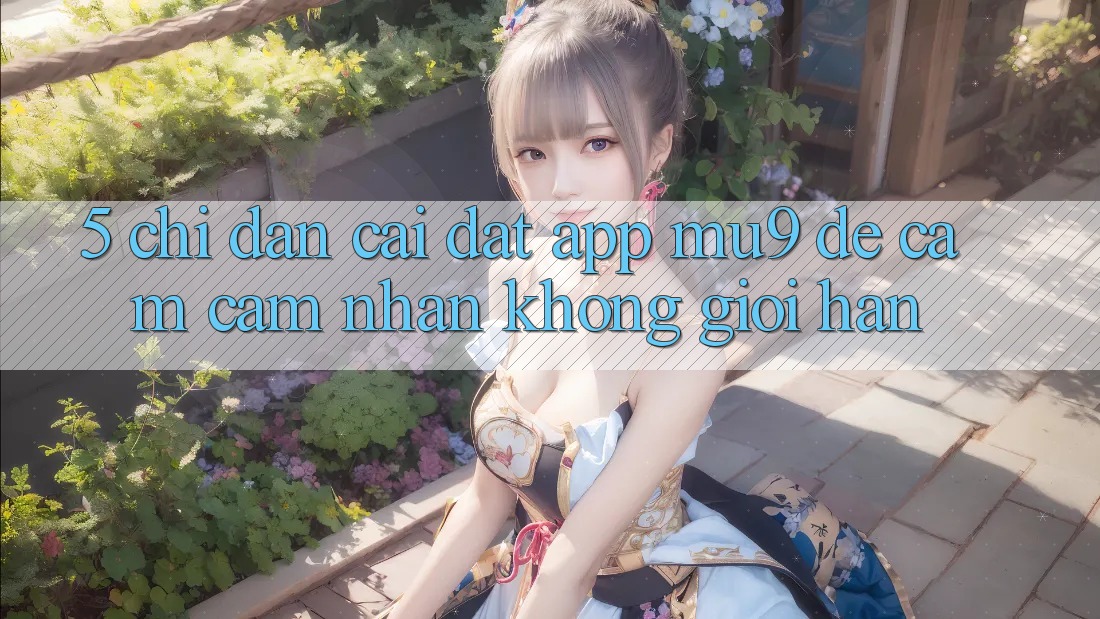 5. Chỉ dẫn Cài đặt App mu9 Để Cảm cảm nhận Không Giới Hạn 5. Chỉ dẫn Cài đặt App mu9 Để Cảm cảm nhận Không Giới Hạn
