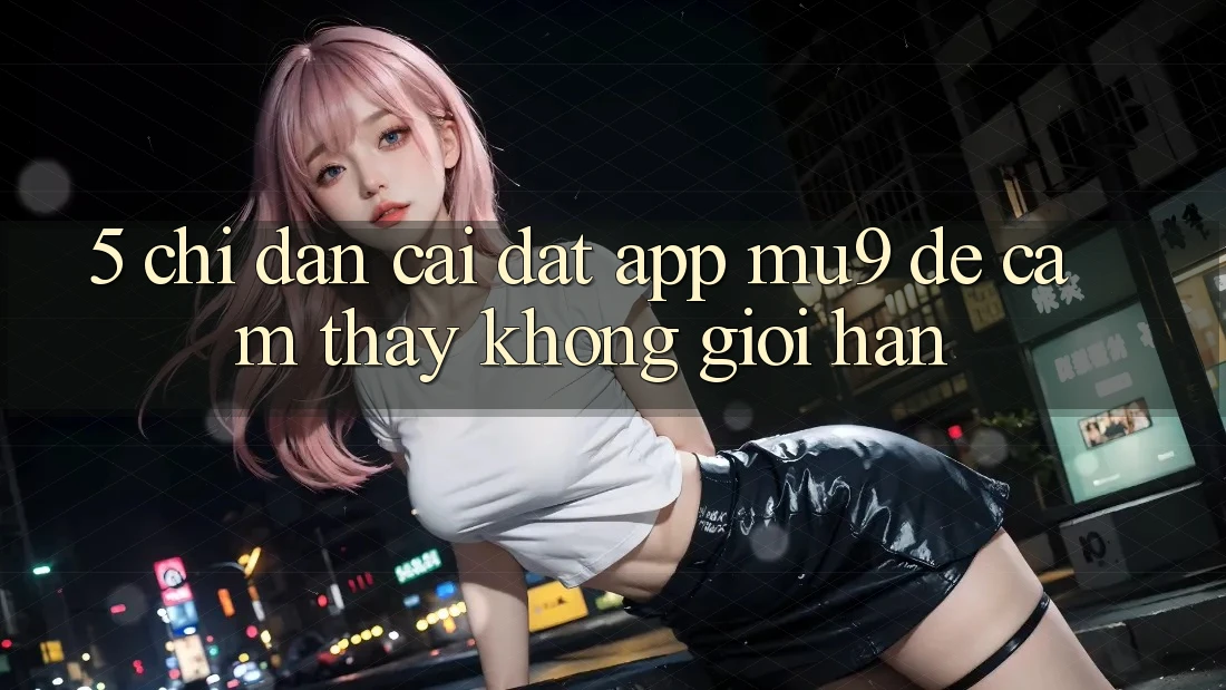 5. Chỉ dẫn Cài đặt App mu9 Để Cảm thấy Không Giới Hạn