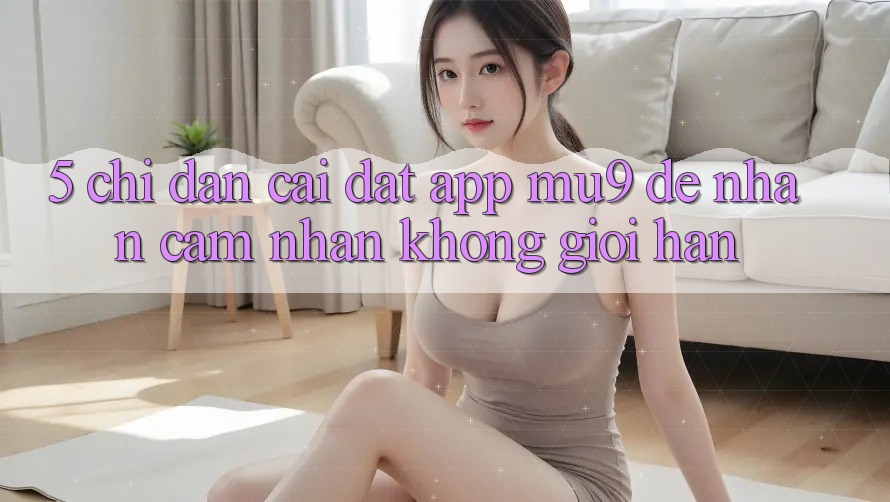 5. Chỉ dẫn Cài đặt App mu9 Để Nhận cảm nhận Không Giới Hạn
