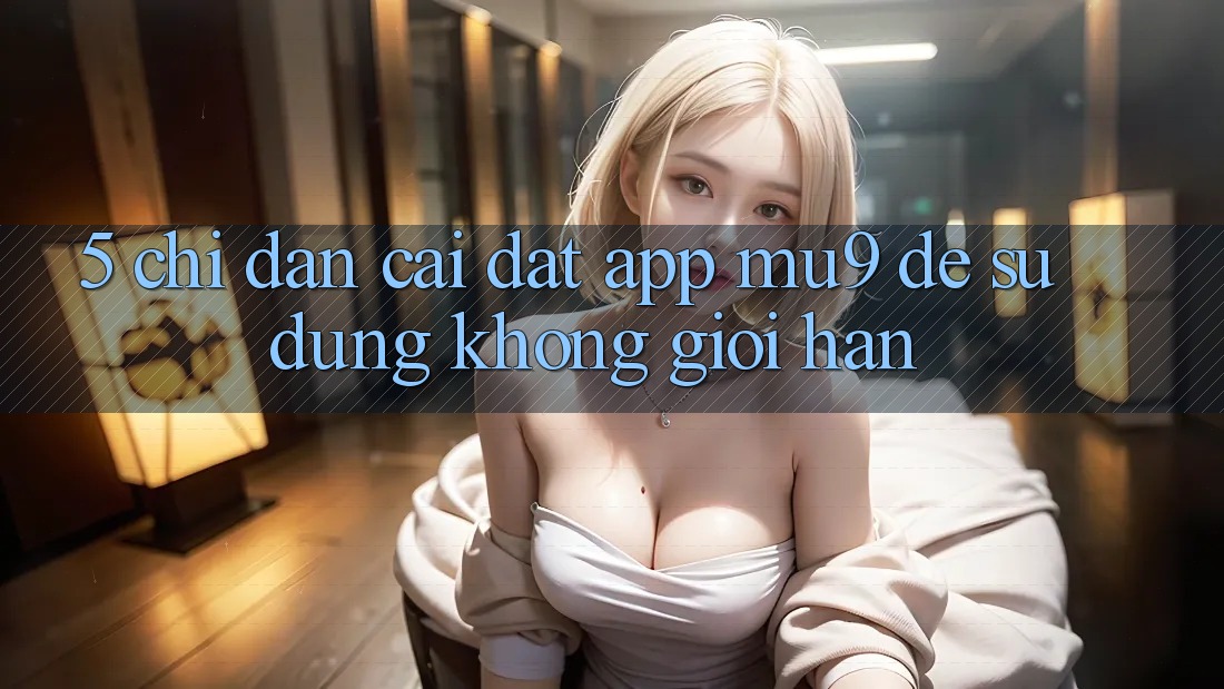 5. Chỉ dẫn Cài đặt App mu9 Để Sử dụng Không Giới Hạn 5. Chỉ dẫn Cài đặt App mu9 Để Sử dụng Không Giới Hạn