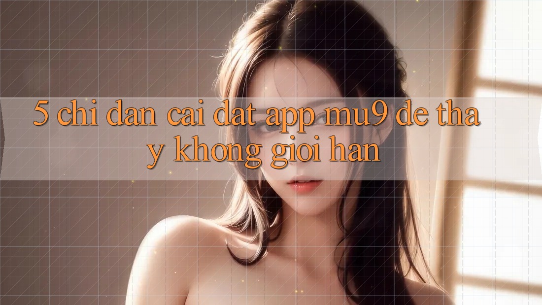 5. Chỉ dẫn Cài đặt App mu9 Để Thấy Không Giới Hạn